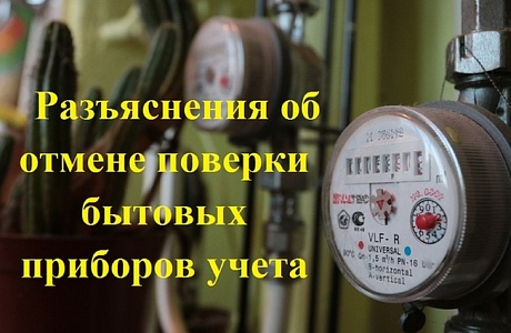 Разъяснения об отмене поверки бытовых приборов учета Разъяснения об отмене поверки бытовых приборов учета